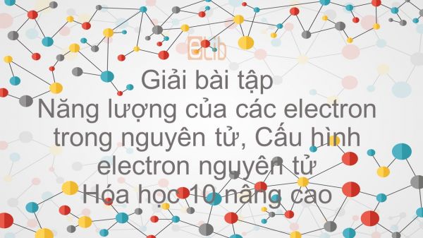 Giải bài tập SGK Hóa 10 Nâng cao Bài 7: Năng lượng của các electron trong nguyên tử, Cấu hình electron nguyên tử