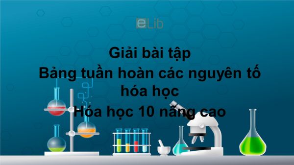 Giải bài tập SGK Hóa 10 Nâng cao Bài 9: Bảng tuần hoàn các nguyên tố hóa học