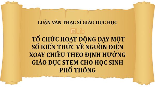 Luận văn ThS: Tổ chức hoạt động dạy một số kiến thức về nguồn điện xoay chiều theo định hướng giáo dục STEM cho học sinh phổ thông