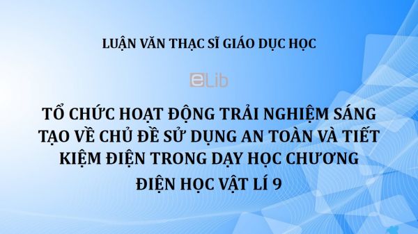 Luận văn ThS: Tổ chức hoạt động trải nghiệm sáng tạo về chủ đề sử dụng an toàn và tiết kiệm điện trong dạy học chương Điện học Vật lí 9