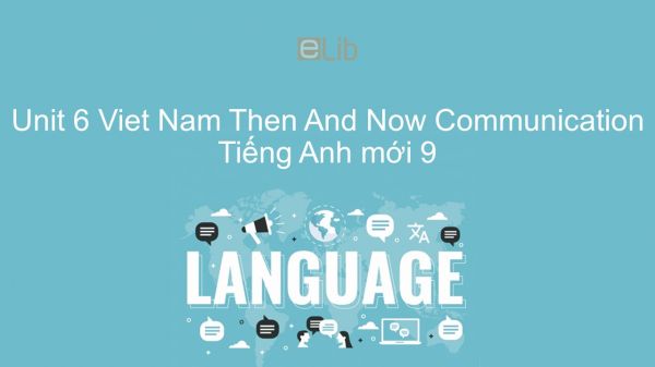 Unit 6 lớp 9: Viet Nam Then And Now - Communication