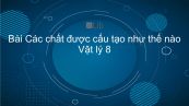 Lý 8 Bài 19: Các chất được cấu tạo như thế nào