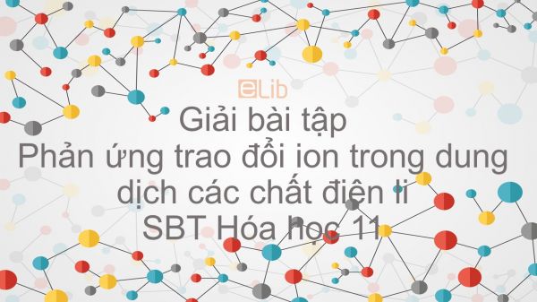 Giải bài tập SBT Hóa 11 Bài 4: Phản ứng trao đổi ion trong dung dịch các chất điện li