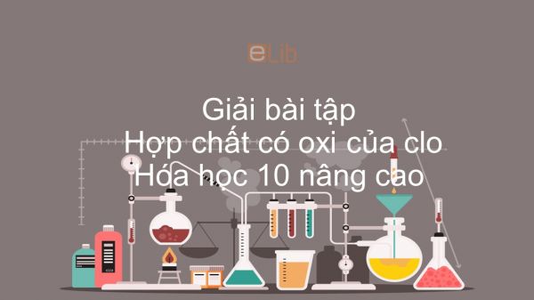 Giải bài tập SGK Hóa 10 Nâng cao Bài 32: Hợp chất có oxi của clo