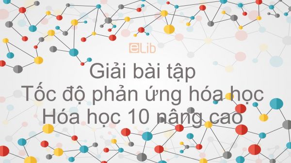 Giải bài tập SGK Hóa 10 Nâng cao Bài 49: Tốc độ phản ứng hóa học