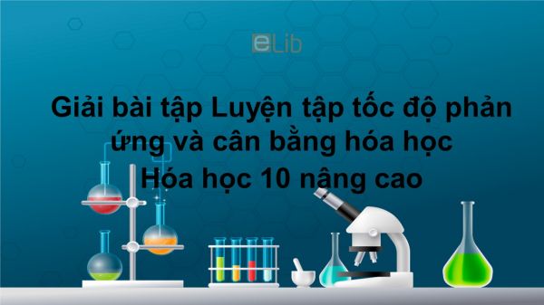 Giải bài tập SGK Hóa 10 Nâng cao Bài 51: Luyện tập tốc độ phản ứng và cân bằng hóa học