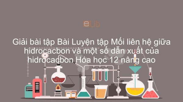 Giải bài tập SGK Hóa 12 Nâng cao Bài 4: Luyện tập: Mối liên hệ giữa hidrocacbon và một số dẫn xuất của hidrocacbon