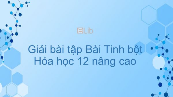 Giải bài tập SGK Hóa 12 Nâng cao Bài 7: Tinh bột