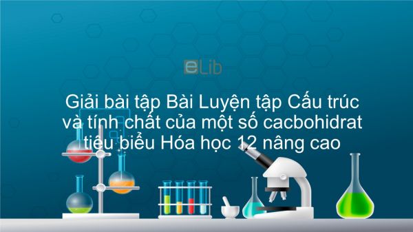 Giải bài tập SGK Hóa 12 Nâng cao Bài 9: Luyện tập: Cấu trúc và tính chất của một số cacbohidrat tiêu biểu