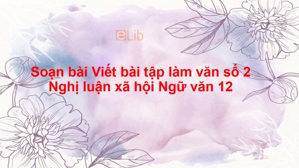 Soạn bài Viết bài tập làm văn số 2- nghị luận xã hội Ngữ văn 12 siêu ngắn