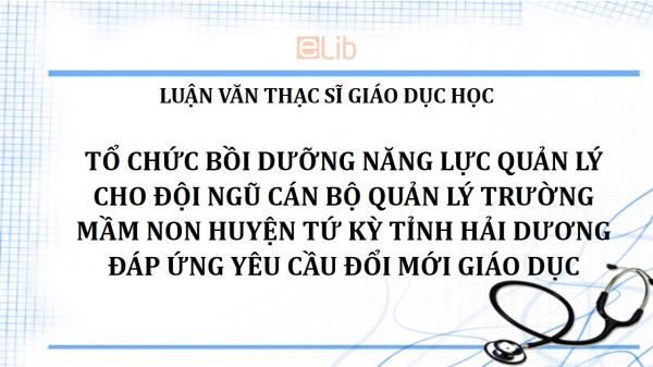 Luận văn ThS: Tổ chức bồi dưỡng năng lực quản lý cho đội ngũ cán bộ quản lý trường mầm non huyện Tứ Kỳ tỉnh Hải Dương đáp ứng yêu cầu đổi mới giáo dục