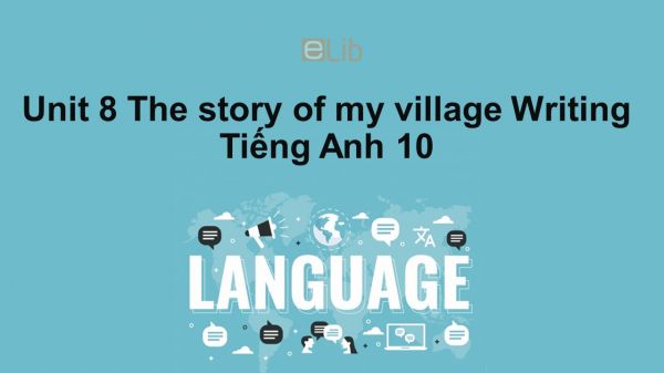 Unit 8 lớp 10: The story of my village-Writing
