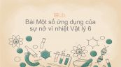 Lý 6 Bài 21: Một số ứng dụng của sự nở vì nhiệt