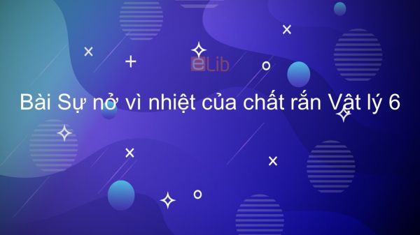 Lý 6 Bài 18: Sự nở vì nhiệt của chất rắn