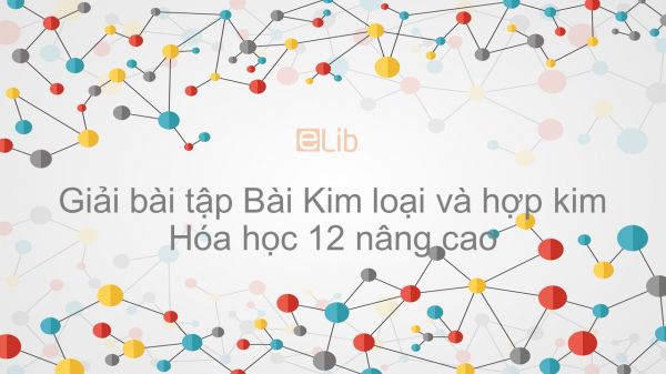 Giải bài tập SGK Hóa 12 Nâng cao Bài 19: Kim loại và hợp kim