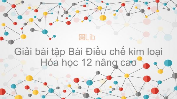 Giải bài tập SGK Hóa 12 Nâng cao Bài 24: Điều chế kim loại