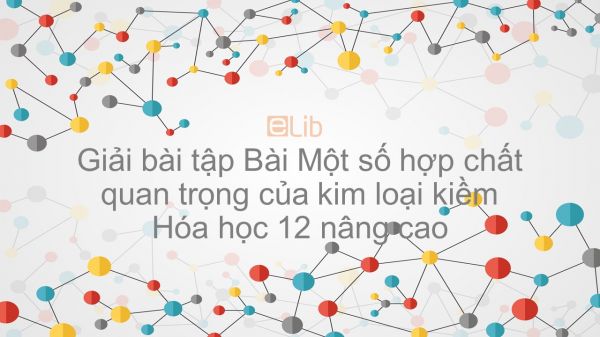 Giải bài tập SGK Hóa 12 Nâng cao Bài 29: Một số hợp chất quan trọng của kim loại kiềm