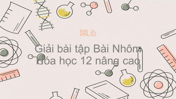 Giải bài tập SGK Hóa 12 Nâng cao Bài 33: Nhôm