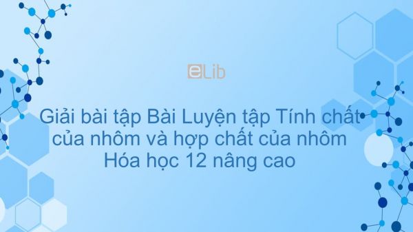 Giải bài tập SGK Hóa 12 Nâng cao Bài 35: Luyện tập: Tính chất của nhôm và hợp chất của nhôm