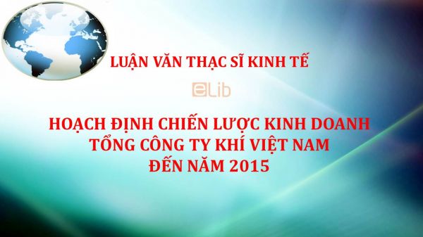 Luận văn ThS: Hoạch định chiến lược kinh doanh Tổng Công ty khí Việt Nam đến năm 2015