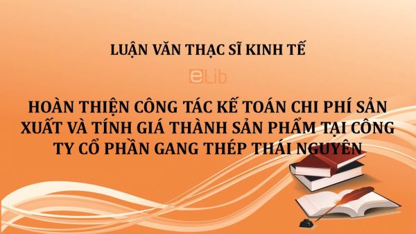 Luận văn ThS: Hoàn thiện công tác kế toán chi phí sản xuất và tính giá thành sản phẩm tại Công ty cổ phần Gang thép Thái Nguyên