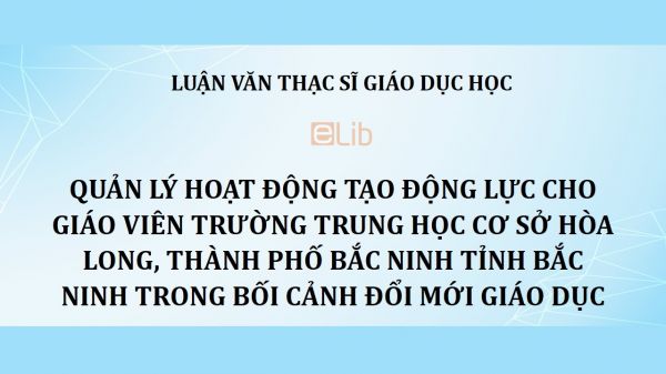 Luận văn ThS: Quản lý hoạt động tạo động lực cho giáo viên trường trung học cơ sở Hòa Long, thành phố Bắc Ninh tỉnh Bắc Ninh trong bối cảnh đổi mới giáo dục