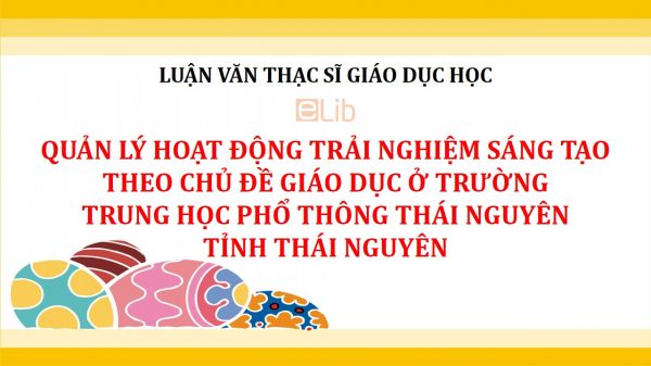 Luận văn ThS: Quản lý hoạt động trải nghiệm sáng tạo theo chủ đề giáo dục ở trường Trung học phổ thông Thái Nguyên tỉnh Thái Nguyên