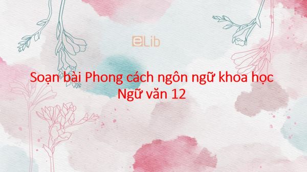 Soạn bài Phong cách ngôn ngữ khoa học Ngữ văn 12 đầy đủ