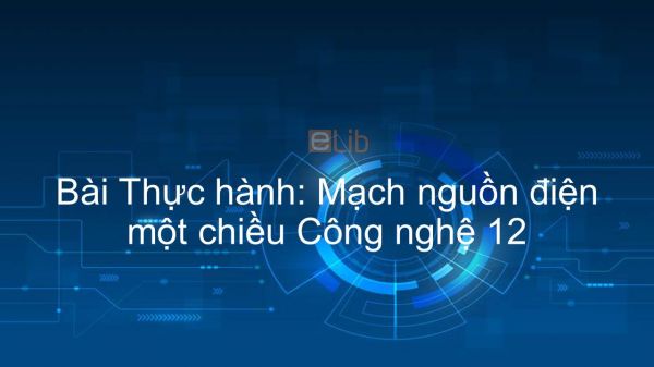 Công nghệ 12 Bài 10: Thực hành: Mạch nguồn điện một chiều