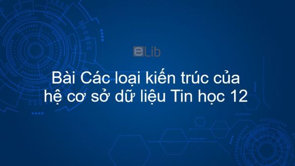 Tin học 12 Bài 12: Các loại kiến trúc của hệ cơ sở dữ liệu