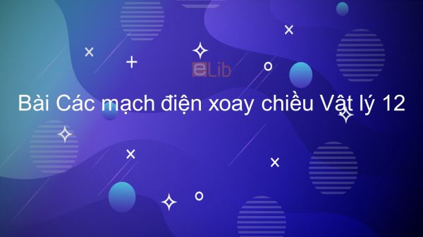 Lý 12 Bài 13: Các mạch điện xoay chiều