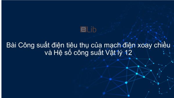 Lý 12 Bài 15: Công suất điện tiêu thụ của mạch điện xoay chiều và Hệ số công suất