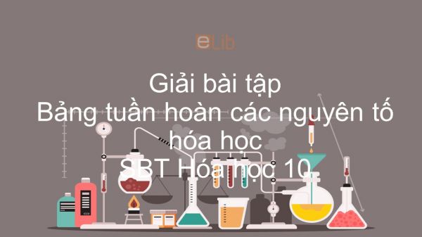 Giải bài tập SBT Hóa 10 Bài 7: Bảng tuần hoàn các nguyên tố hóa học