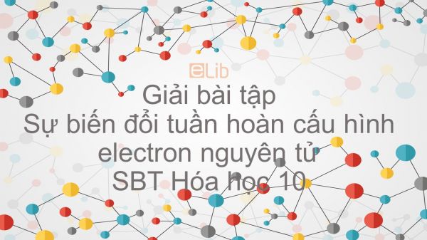 Giải bài tập SBT Hóa 10 Bài 8: Sự biến đổi tuần hoàn cấu hình electron nguyên tử