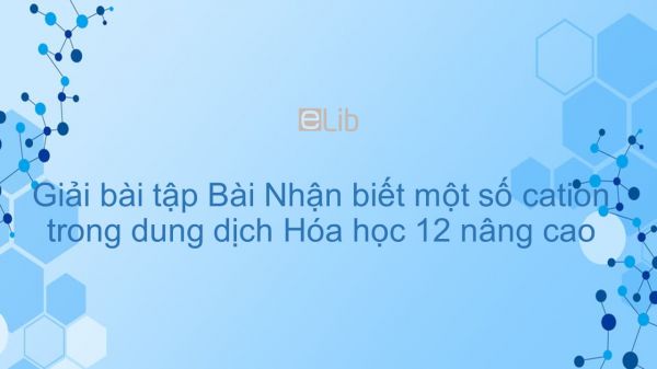 Giải bài tập SGK Hóa 12 Nâng cao Bài 48: Nhận biết một số cation trong dung dịch