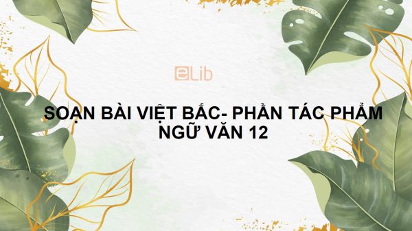 Soạn bài Việt Bắc (Tố Hữu) phần hai: Tác phẩm Ngữ văn 12 đầy đủ