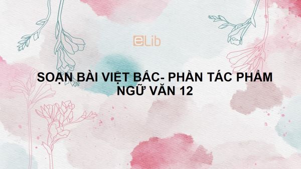 Soạn bài Việt Bắc (Tố Hữu) phần hai: Tác phẩm Ngữ văn 12 tóm tắt