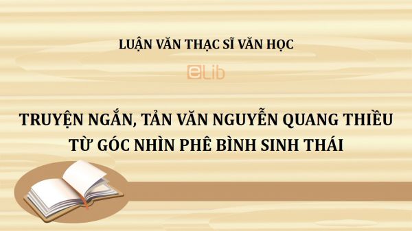 Luận văn ThS: Truyện ngắn, tản văn Nguyễn Quang Thiều từ góc nhìn phê bình sinh thái