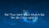 Công nghệ 12 Bài 21: Thực hành Mạch khuếch đại âm tần