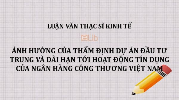 Luận văn ThS: Ảnh hưởng của thẩm định dự án đầu tư trung và dài hạn tới hoạt động tín dụng của ngân hàng công thương Việt Nam