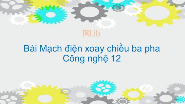 Công nghệ 12 Bài 23: Mạch điện xoay chiều ba pha