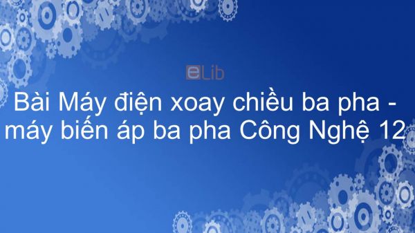 Công nghệ 12 Bài 25: Máy điện xoay chiều ba pha - máy biến áp ba pha