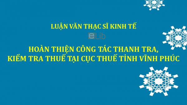 Luận văn ThS: Hoàn thiện công tác thanh tra, kiểm tra thuế tại cục thuế tỉnh Vĩnh Phúc