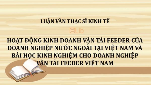 Luận văn ThS: Hoạt động kinh doanh vận tải Feeder của doanh nghiệp nước ngoài tại Việt Nam và bài học kinh nghiệm cho doanh nghiệp vận tải Feeder Việt Nam