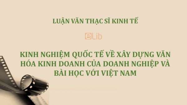 Luận văn ThS: Kinh nghiệm quốc tế về xây dựng văn hóa kinh doanh của doanh nghiệp và bài học với Việt Nam