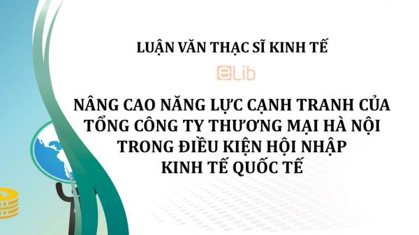 Luận văn ThS: Nâng cao năng lực cạnh tranh của tổng công ty thương mại Hà Nội trong điều kiện hội nhập kinh tế quốc tế