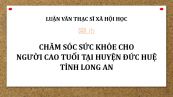 Luận văn ThS: Chăm sóc sức khỏe cho người cao tuổi tại huyện Đức Huệ tỉnh Long An