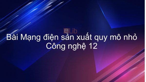 Công nghệ 12 Bài 28: Mạng điện sản xuất quy mô nhỏ