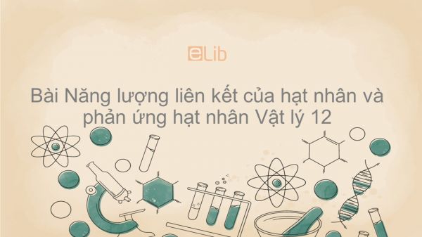 Lý 12 Bài 36: Năng lượng liên kết của hạt nhân và phản ứng hạt nhân