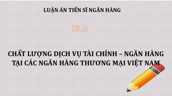 Luận án TS: Chất lượng dịch vụ tài chính – ngân hàng tại các Ngân hàng Thương mại Việt Nam